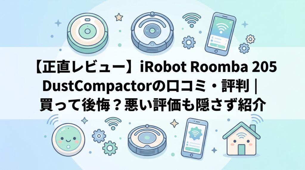 【正直レビュー】iRobot Roomba 205 DustCompactorの口コミ・評判｜買って後悔？悪い評価も隠さず紹介