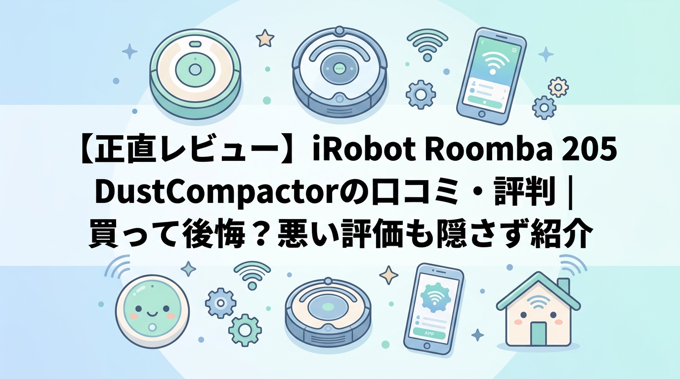 【正直レビュー】iRobot Roomba 205 DustCompactorの口コミ・評判|買って後悔?悪い評価も隠さず紹介
