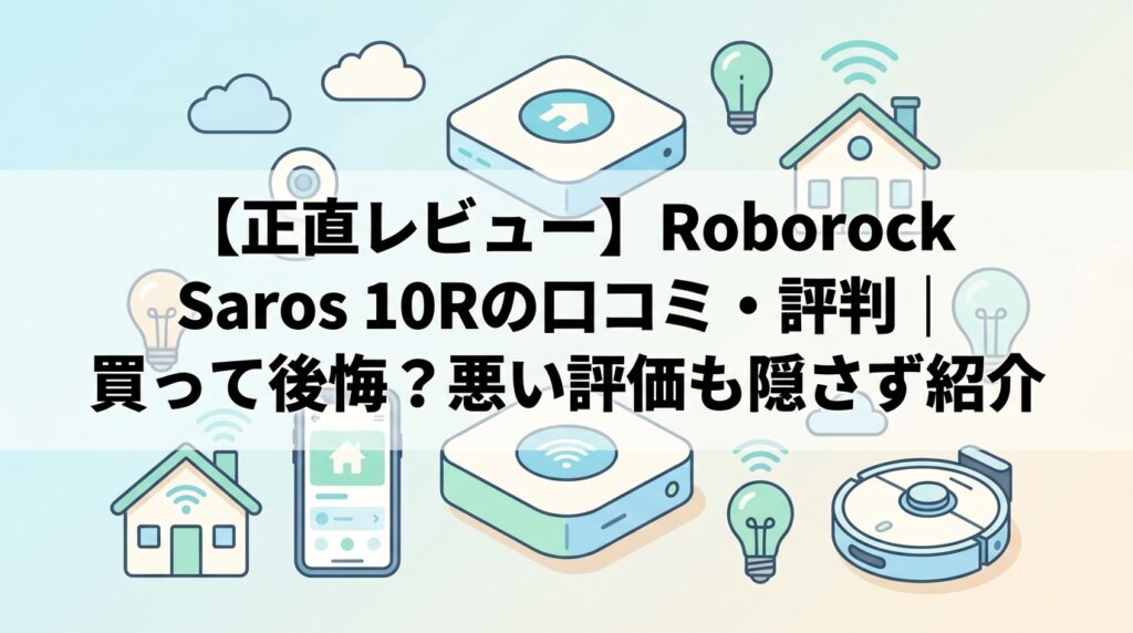 【正直レビュー】Roborock Saros 10Rの口コミ・評判｜買って後悔？悪い評価も隠さず紹介
