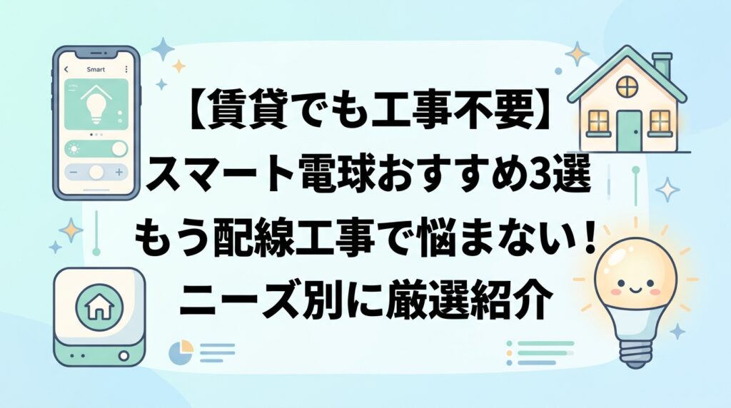 【賃貸でも工事不要】スマート電球おすすめ3選｜もう配線工事で悩まない！ニーズ別に厳選紹介