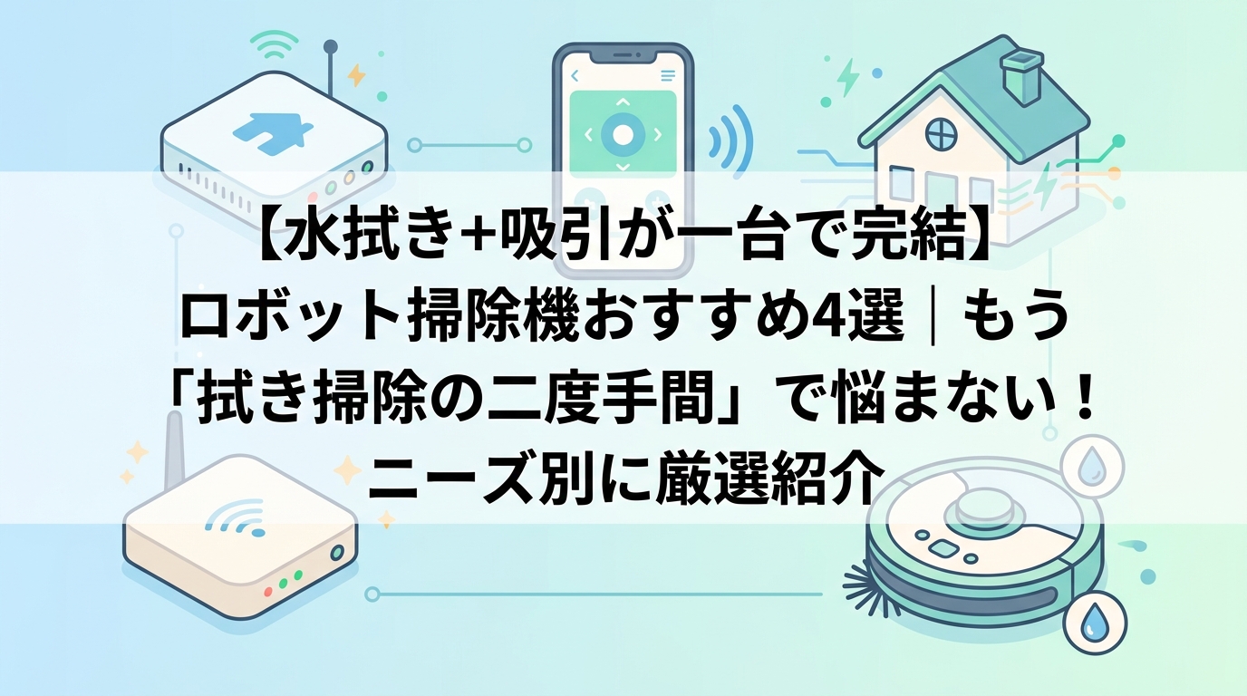 【水拭き＋吸引が一台で完結】ロボット掃除機おすすめ4選｜もう「拭き掃除の二度手間」で悩まない！ニーズ別に厳選紹介