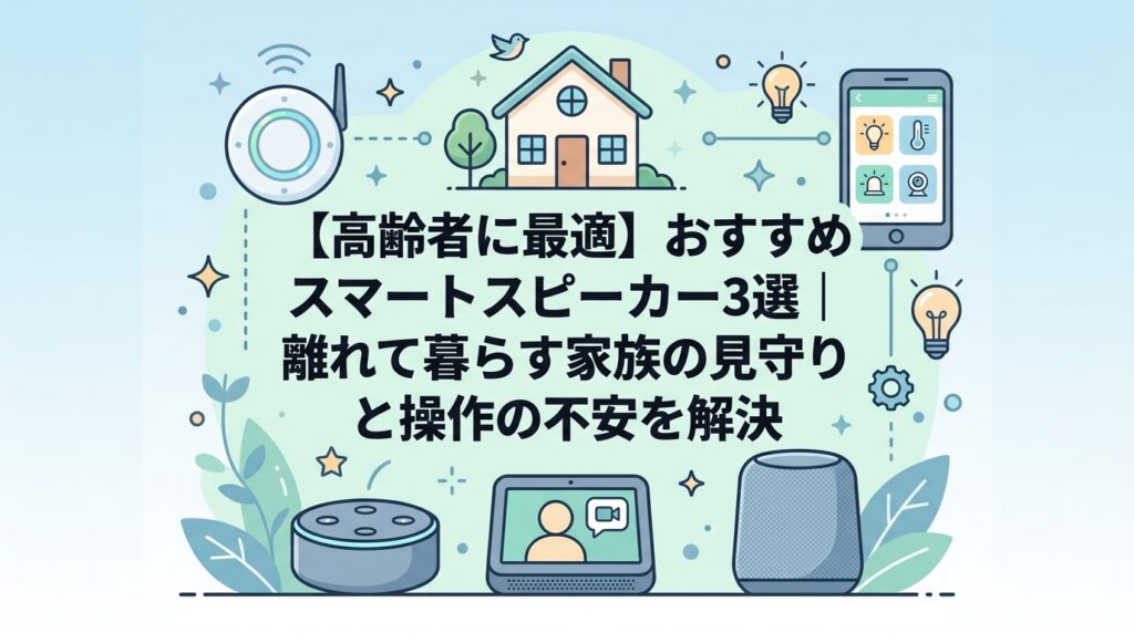 【高齢者に最適】おすすめスマートスピーカー3選｜離れて暮らす家族の見守りと操作の不安を解決