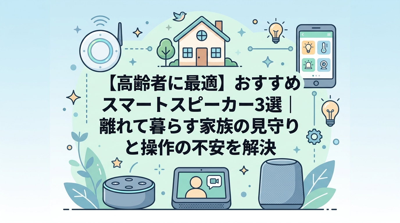 【高齢者に最適】おすすめスマートスピーカー3選|離れて暮らす家族の見守りと操作の不安を解決