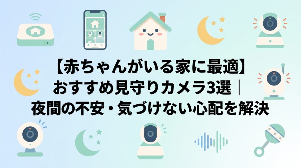 【赤ちゃんがいる家に最適】おすすめ見守りカメラ3選｜夜間の不安・気づけない心配を解決