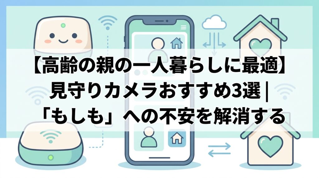 【高齢の親の一人暮らしに最適】見守りカメラおすすめ3選|「もしも」への不安を解消する