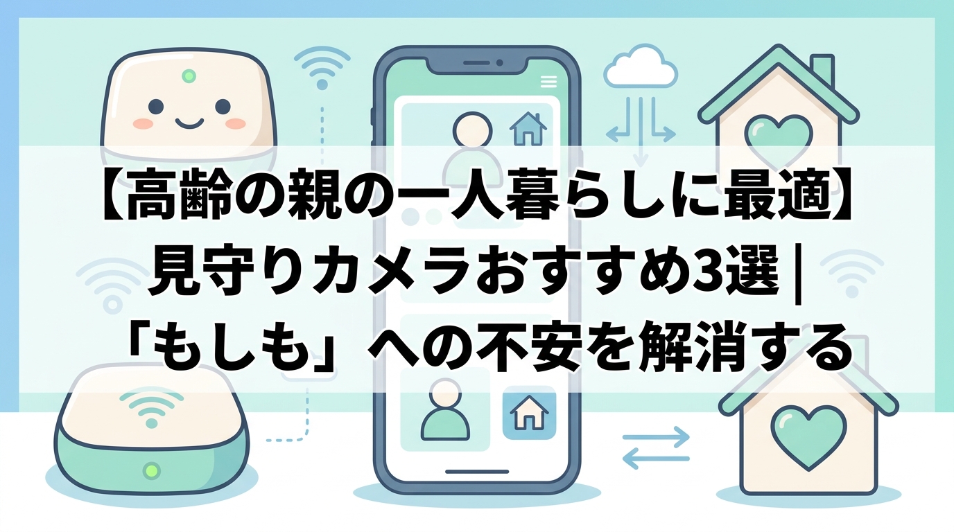 【高齢の親の一人暮らしに最適】見守りカメラおすすめ3選|「もしも」への不安を解消する