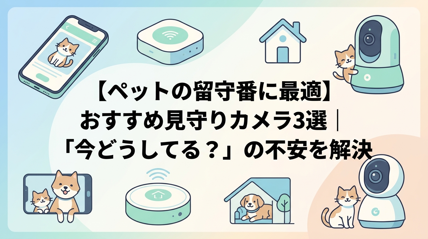 【ペットの留守番に最適】おすすめ見守りカメラ3選|「今どうしてる?」の不安を解決