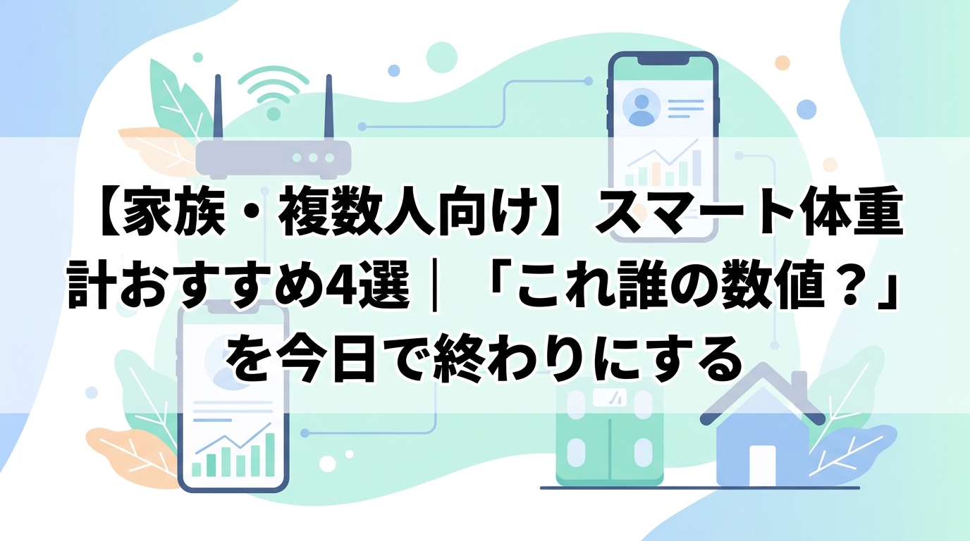 【家族・複数人向け】スマート体重計おすすめ4選｜「これ誰の数値？」を今日で終わりにする